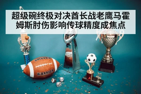 超级碗终极对决酋长战老鹰马霍姆斯肘伤影响传球精度成焦点