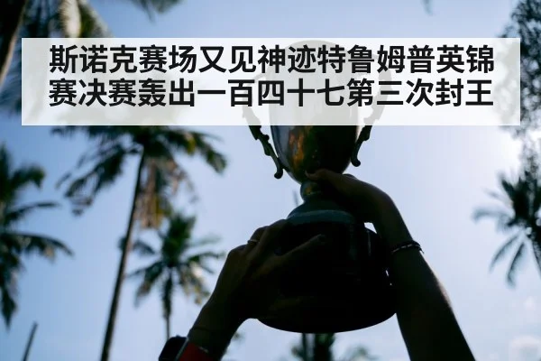 斯诺克赛场又见神迹特鲁姆普英锦赛决赛轰出一百四十七第三次封王