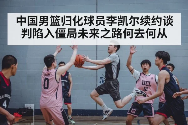 中国男篮归化球员李凯尔续约谈判陷入僵局未来之路何去何从