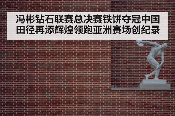 冯彬钻石联赛总决赛铁饼夺冠中国田径再添辉煌领跑亚洲赛场创纪录
