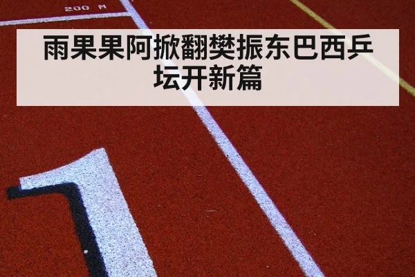 雨果果阿掀翻樊振东巴西乒坛开新篇